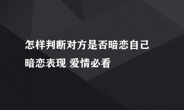 怎样判断对方是否暗恋自己 暗恋表现 爱情必看