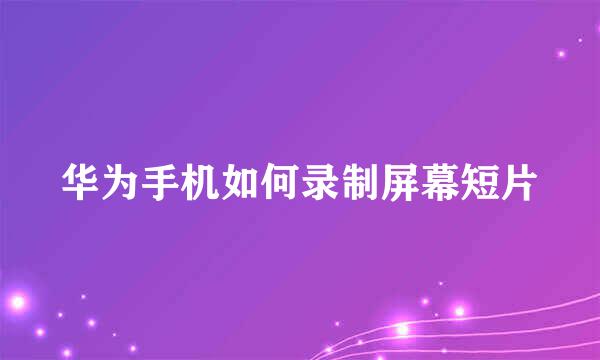 华为手机如何录制屏幕短片