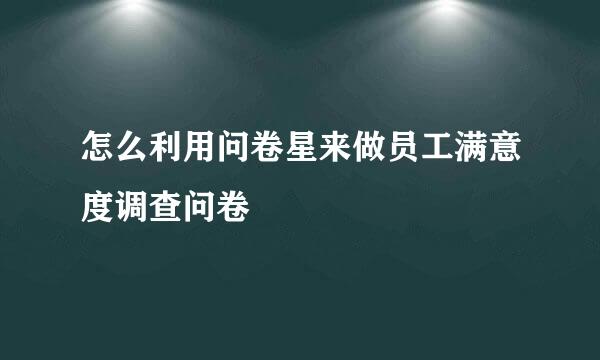 怎么利用问卷星来做员工满意度调查问卷