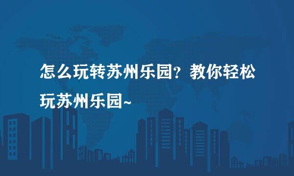 怎么玩转苏州乐园？教你轻松玩苏州乐园~