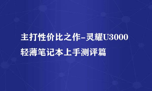 主打性价比之作-灵耀U3000轻薄笔记本上手测评篇