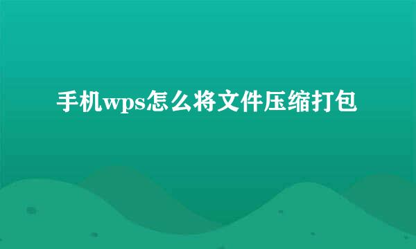 手机wps怎么将文件压缩打包