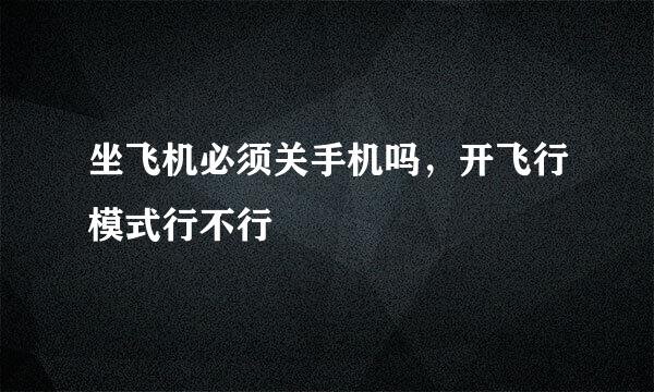 坐飞机必须关手机吗，开飞行模式行不行