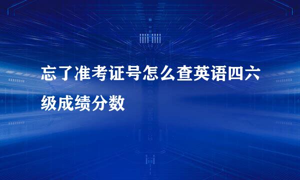 忘了准考证号怎么查英语四六级成绩分数
