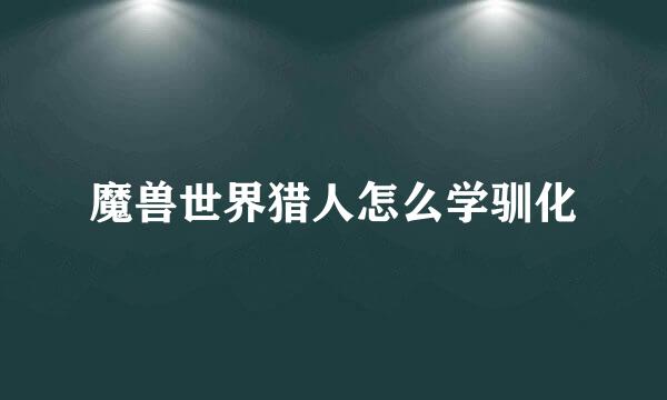 魔兽世界猎人怎么学驯化