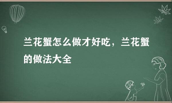 兰花蟹怎么做才好吃，兰花蟹的做法大全