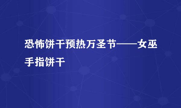 恐怖饼干预热万圣节——女巫手指饼干