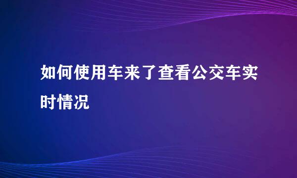 如何使用车来了查看公交车实时情况
