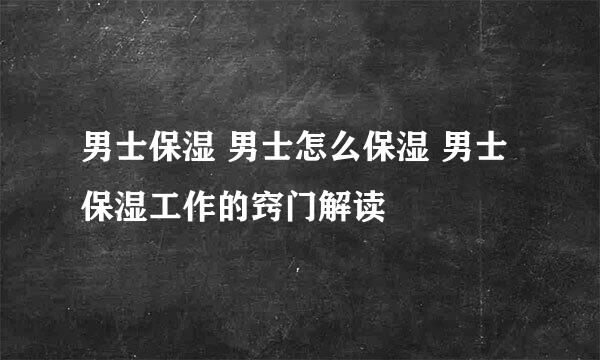 男士保湿 男士怎么保湿 男士保湿工作的窍门解读