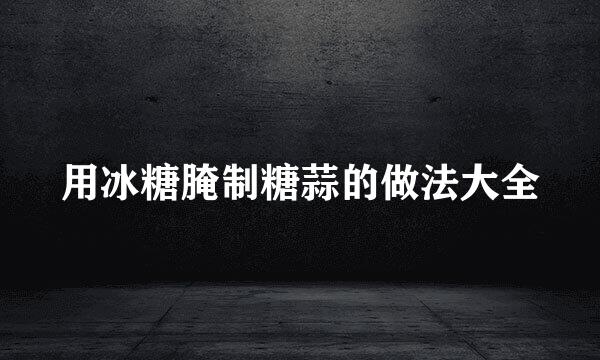 用冰糖腌制糖蒜的做法大全