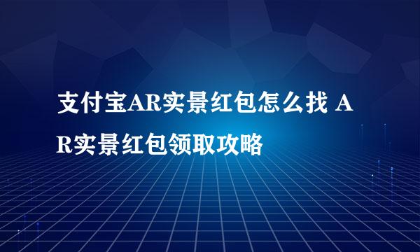 支付宝AR实景红包怎么找 AR实景红包领取攻略