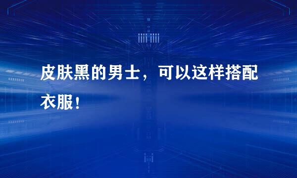 皮肤黑的男士，可以这样搭配衣服！