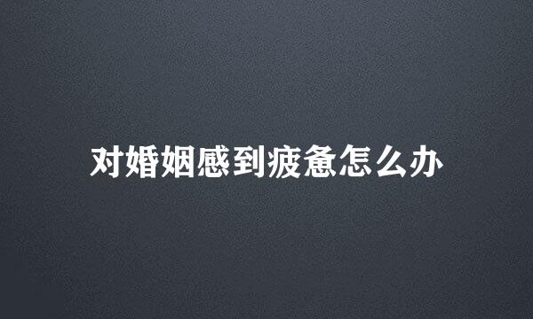 对婚姻感到疲惫怎么办
