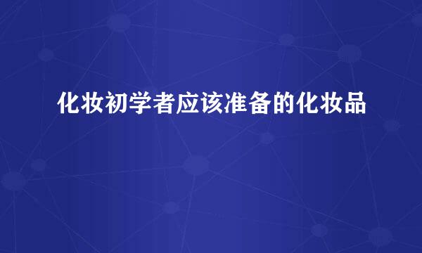 化妆初学者应该准备的化妆品