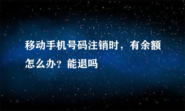移动手机号码注销时，有余额怎么办？能退吗