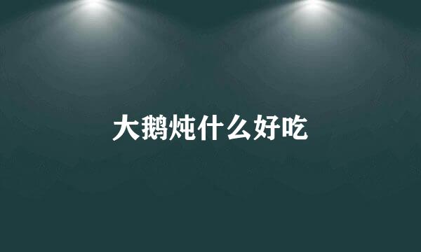 大鹅炖什么好吃