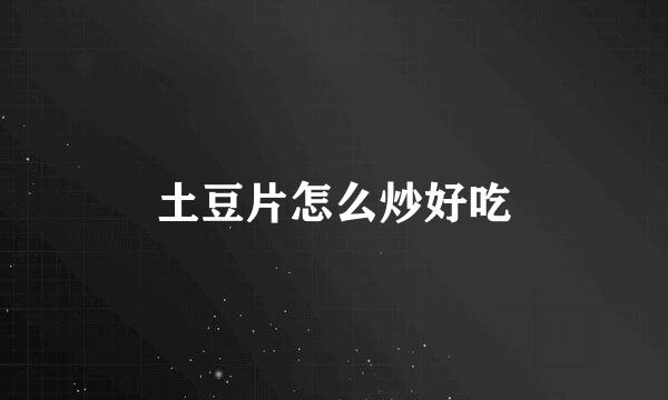 土豆片怎么炒好吃