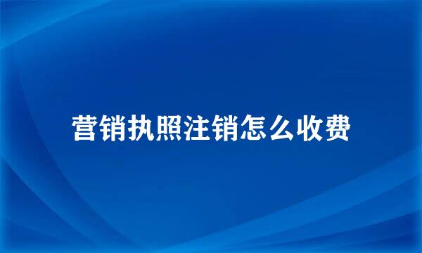营销执照注销怎么收费