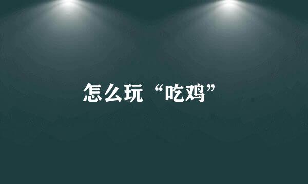 怎么玩“吃鸡”