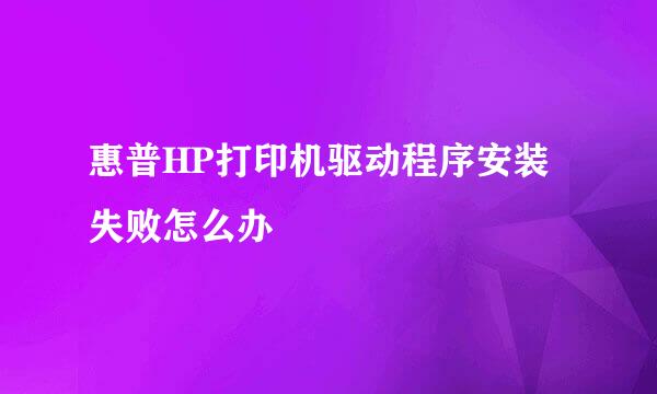 惠普HP打印机驱动程序安装失败怎么办