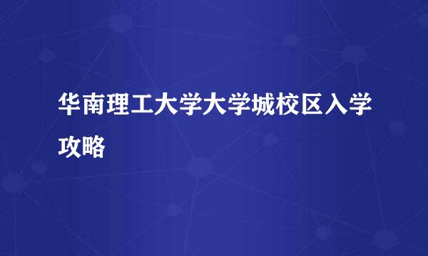 华南理工大学大学城校区入学攻略