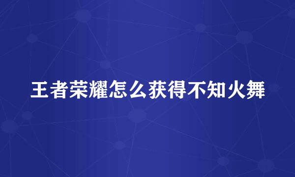 王者荣耀怎么获得不知火舞