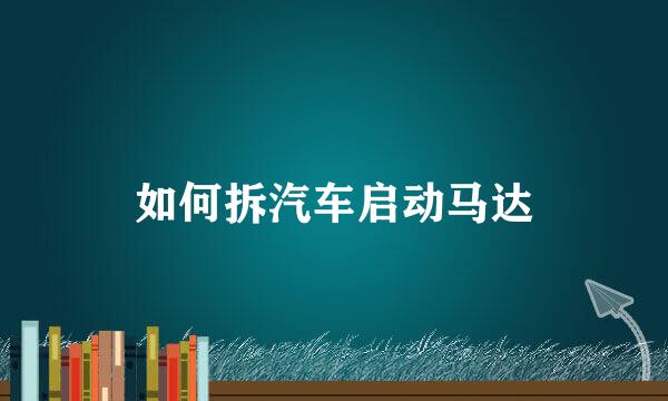 如何拆汽车启动马达