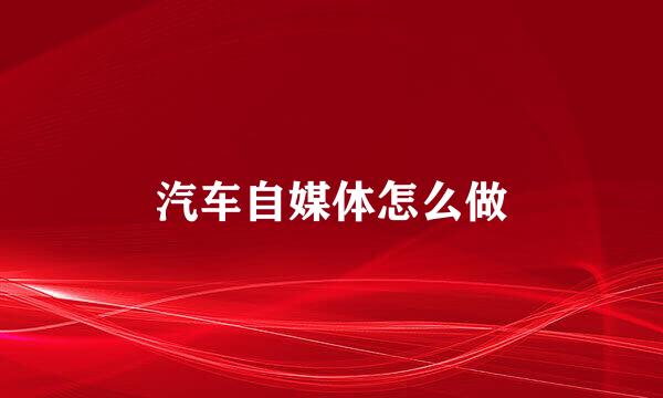 汽车自媒体怎么做