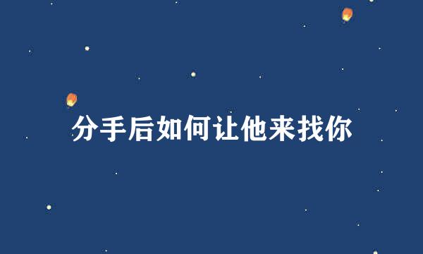 分手后如何让他来找你