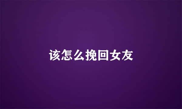 该怎么挽回女友