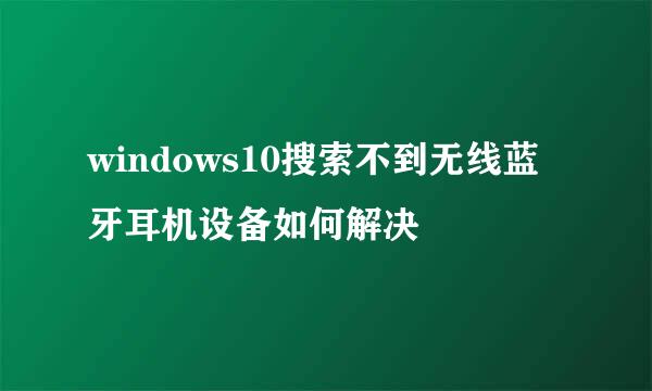 windows10搜索不到无线蓝牙耳机设备如何解决