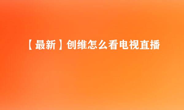 【最新】创维怎么看电视直播