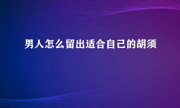男人怎么留出适合自己的胡须