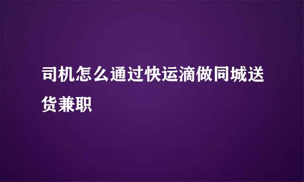 司机怎么通过快运滴做同城送货兼职