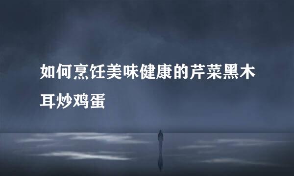 如何烹饪美味健康的芹菜黑木耳炒鸡蛋