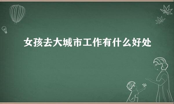 女孩去大城市工作有什么好处