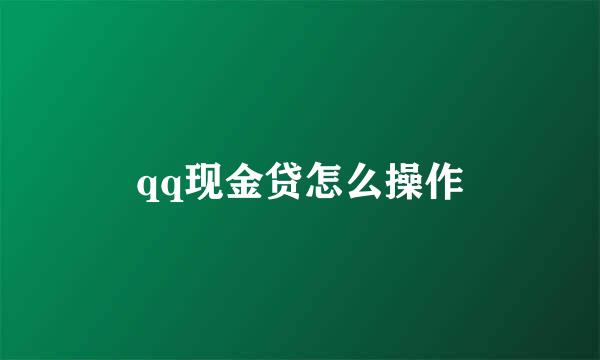 qq现金贷怎么操作