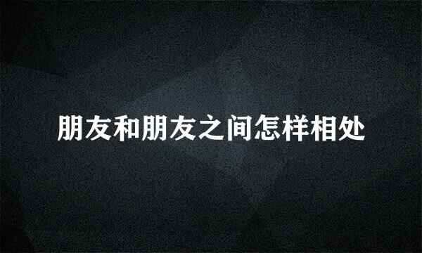 朋友和朋友之间怎样相处