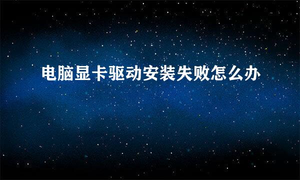 电脑显卡驱动安装失败怎么办