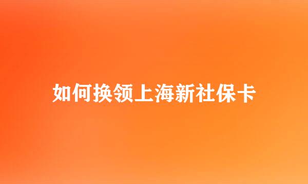 如何换领上海新社保卡
