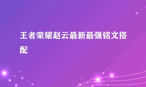 王者荣耀赵云最新最强铭文搭配