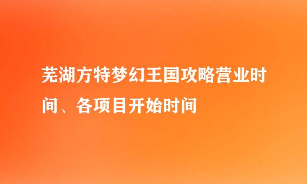 芜湖方特梦幻王国攻略营业时间、各项目开始时间