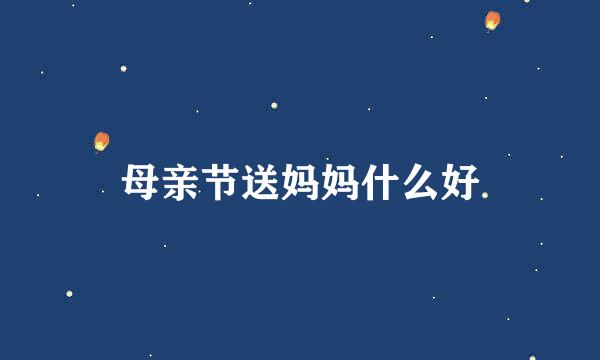 母亲节送妈妈什么好