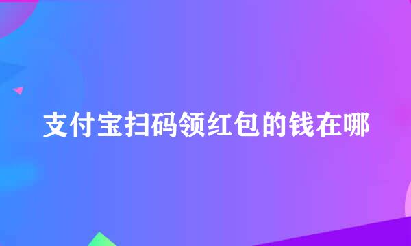 支付宝扫码领红包的钱在哪