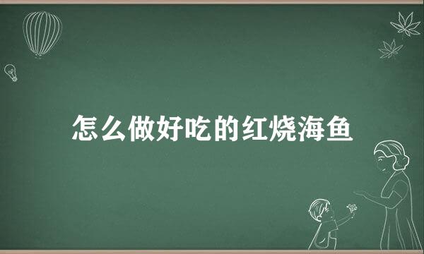 怎么做好吃的红烧海鱼