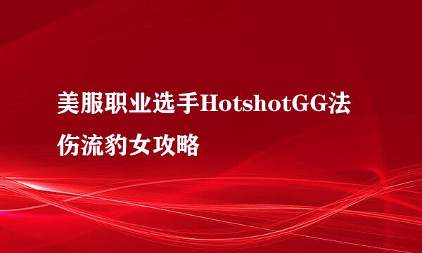 美服职业选手HotshotGG法伤流豹女攻略