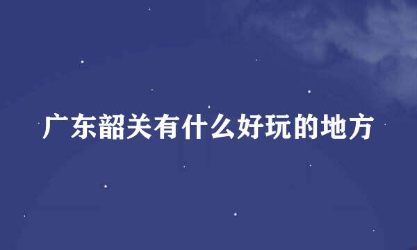 广东韶关有什么好玩的地方