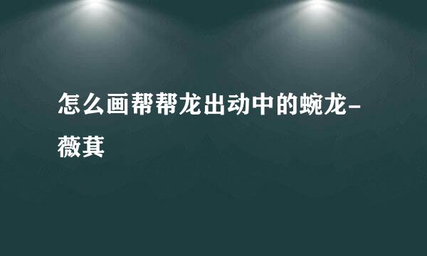 怎么画帮帮龙出动中的蜿龙-薇萁