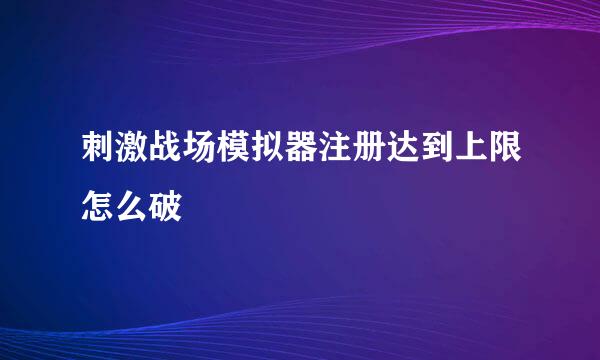 刺激战场模拟器注册达到上限怎么破