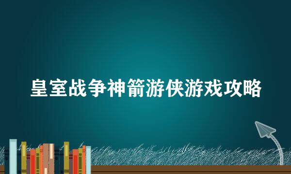 皇室战争神箭游侠游戏攻略